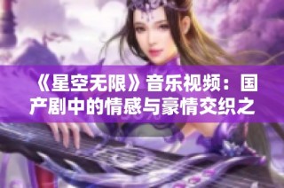 《星空无限》音乐视频：国产剧中的情感与豪情交织之旅