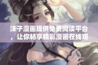 沫子漫画提供免费阅读平台，让你畅享精彩漫画在线观赏