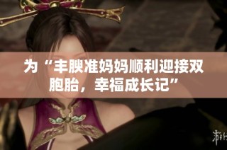 为“丰腴准妈妈顺利迎接双胞胎，幸福成长记”