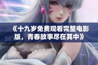 《十九岁免费观看完整电影版，青春故事尽在其中》