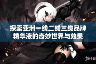 探索亚洲一线二线三线品牌精华液的奇妙世界与效果