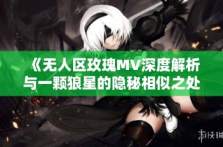 《无人区玫瑰MV深度解析与一颗狼星的隐秘相似之处》