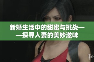 新婚生活中的甜蜜与挑战——探寻人妻的美妙滋味