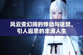 风云变幻间的悸动与迷醉，引人遐思的丰满人生