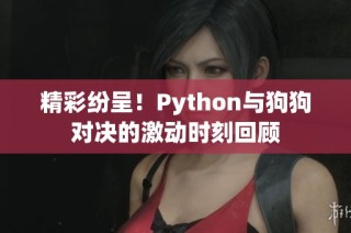 精彩纷呈！Python与狗狗对决的激动时刻回顾