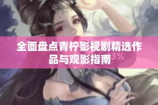 全面盘点青柠影视剧精选作品与观影指南
