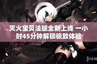 灭火宝贝法版全新上线 一小时45分钟解锁极致体验