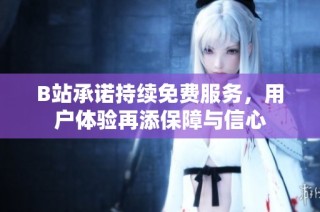 B站承诺持续免费服务，用户体验再添保障与信心
