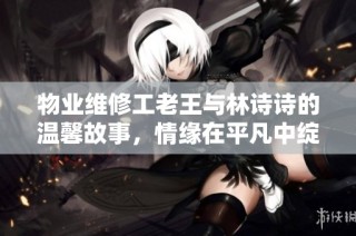 物业维修工老王与林诗诗的温馨故事，情缘在平凡中绽放