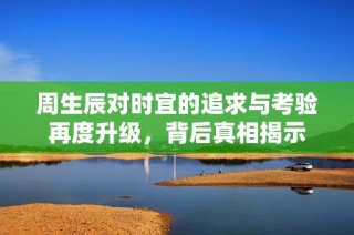 周生辰对时宜的追求与考验再度升级，背后真相揭示