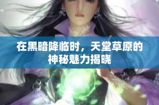 在黑暗降临时，天堂草原的神秘魅力揭晓