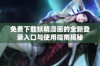 免费下载妖精漫画的全新登录入口与使用指南揭秘