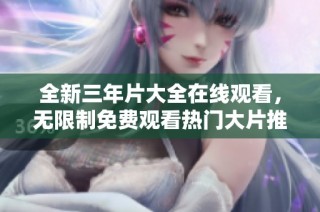 全新三年片大全在线观看，无限制免费观看热门大片推荐