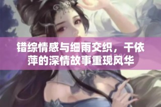 错综情感与细雨交织，干依萍的深情故事重现风华
