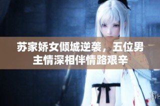 苏家娇女倾城逆袭，五位男主情深相伴情路艰辛