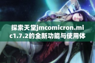 探索天堂jmcomicron.mic1.7.2的全新功能与使用体验
