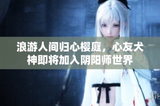 浪游人间归心樱庭，心友犬神即将加入阴阳师世界