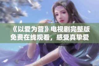 《以爱为营》电视剧完整版免费在线观看，感受真挚爱情的力量
