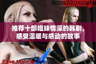推荐十部姐妹情深的韩剧，感受温暖与感动的故事