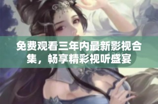 免费观看三年内最新影视合集，畅享精彩视听盛宴