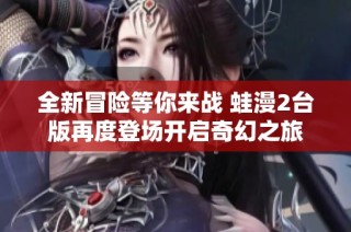 全新冒险等你来战 蛙漫2台版再度登场开启奇幻之旅