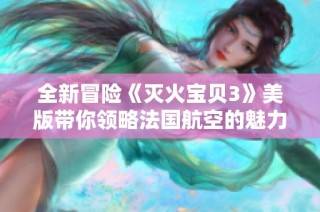 全新冒险《灭火宝贝3》美版带你领略法国航空的魅力与挑战