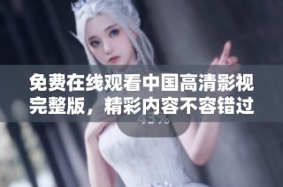 免费在线观看中国高清影视完整版，精彩内容不容错过