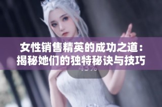 女性销售精英的成功之道：揭秘她们的独特秘诀与技巧