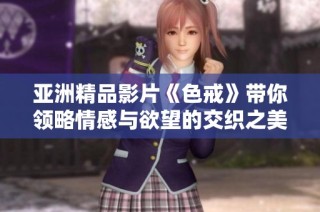 亚洲精品影片《色戒》带你领略情感与欲望的交织之美