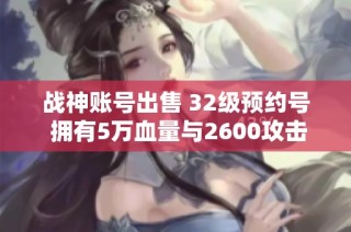 战神账号出售 32级预约号 拥有5万血量与2600攻击力