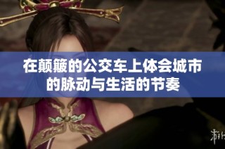 在颠簸的公交车上体会城市的脉动与生活的节奏