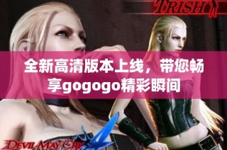 全新高清版本上线，带您畅享gogogo精彩瞬间
