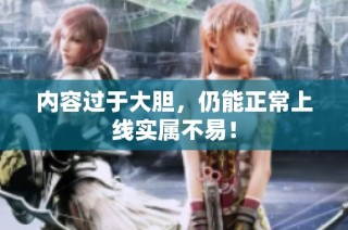 内容过于大胆，仍能正常上线实属不易！