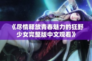 《尽情释放青春魅力的狂野少女完整版中文观看》