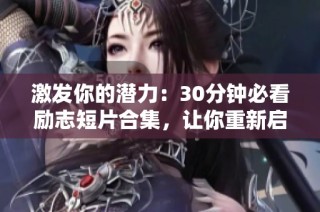 激发你的潜力：30分钟必看励志短片合集，让你重新启航