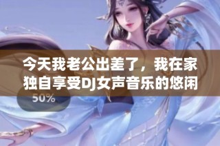 今天我老公出差了，我在家独自享受DJ女声音乐的悠闲时光