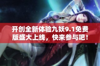 开创全新体验九妖9.1免费版盛大上线，快来参与吧！