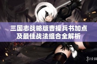 三国志战略版曹操兵书加点及最佳战法组合全解析