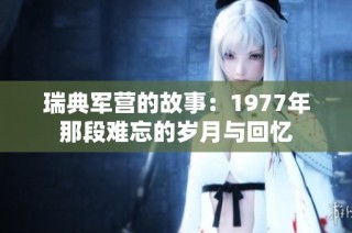 瑞典军营的故事：1977年那段难忘的岁月与回忆