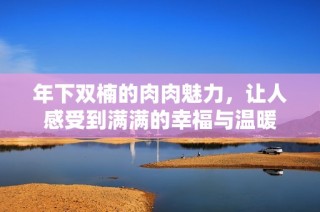 年下双楠的肉肉魅力，让人感受到满满的幸福与温暖