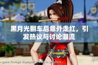 黑月光翻车后意外走红，引发热议与讨论潮流