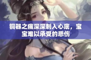 铜器之痛深深刺入心底，宝宝难以承受的悲伤