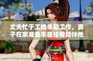 丈夫忙于工地辛勤工作，妻子在家准备丰盛佳肴陪伴他