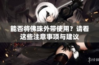 能否将佛珠外带使用？请看这些注意事项与建议