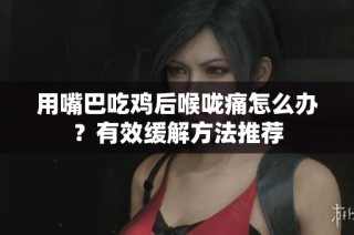 用嘴巴吃鸡后喉咙痛怎么办？有效缓解方法推荐