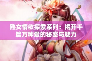 熟女情欲探索系列：揭开千篇万种爱的秘密与魅力