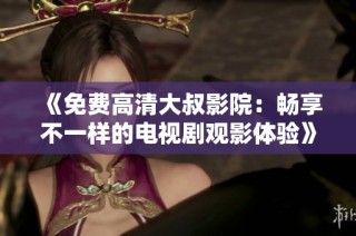 《免费高清大叔影院：畅享不一样的电视剧观影体验》