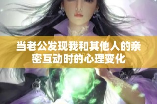 当老公发现我和其他人的亲密互动时的心理变化