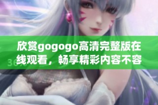 欣赏gogogo高清完整版在线观看，畅享精彩内容不容错过
