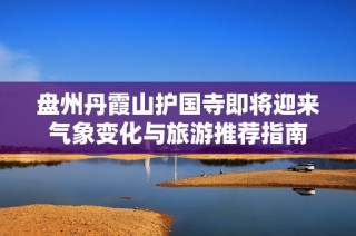 盘州丹霞山护国寺即将迎来气象变化与旅游推荐指南
